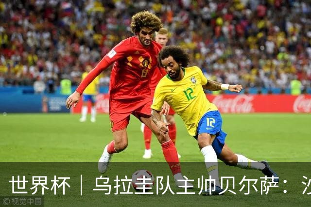 世界杯｜乌拉圭队主帅贝尔萨：沙特队不是“软柿子”