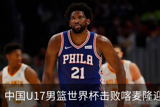 中国U17男篮世界杯击败喀麦隆迎开门红：年轻一代尽显希望