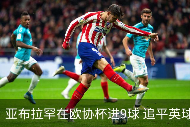 亚布拉罕在欧协杯进9球 追平英球员欧战进球纪录