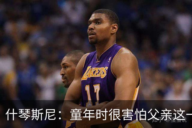 什琴斯尼：童年时很害怕父亲这一直是阴影 手臂旧伤影响整个生涯