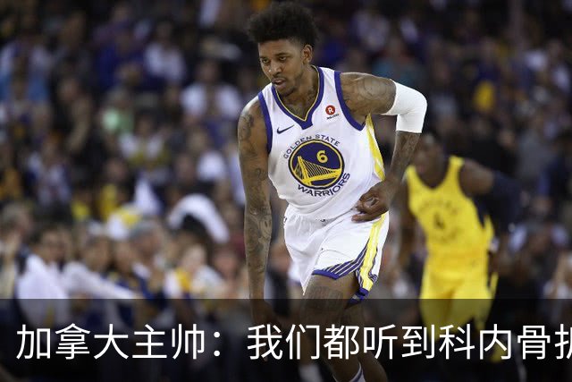 加拿大主帅：我们都听到科内骨折的声音，他受伤对球队是很大损失