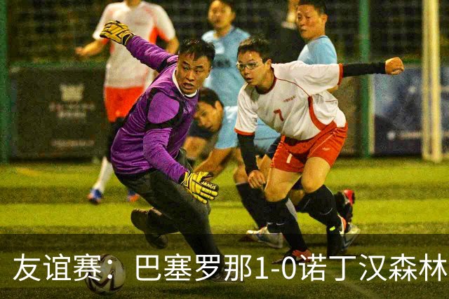 友谊赛：巴塞罗那1-0诺丁汉森林，拉菲尼亚点射