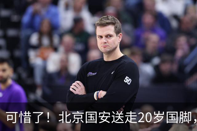 可惜了！北京国安送走20岁国脚，本赛季0出场，曾被当作主力培养