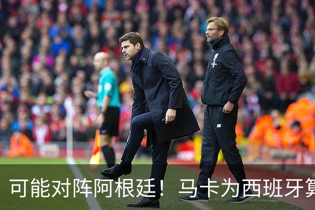 可能对阵阿根廷！马卡为西班牙算分：赢球必第1，若排第2将战J1