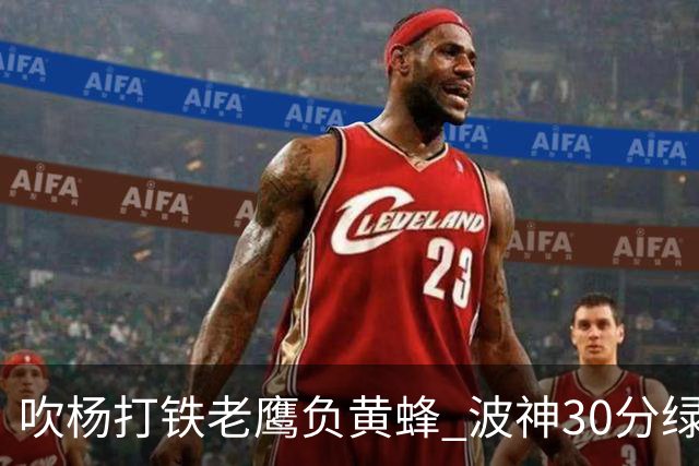吹杨打铁老鹰负黄蜂 波神30分绿军险胜尼克斯