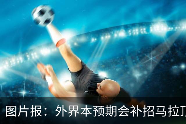 图片报：外界本预期会补招马拉顶替卡尔 韦德拉奥果优势是多面手