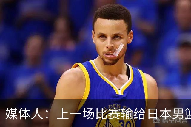 媒体人：上一场比赛输给日本男篮实在很不应该 教练组责任非常大