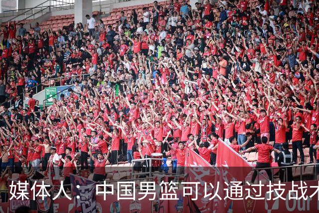 媒体人：中国男篮可以通过技战术多杀伤错位 从而压制日本男篮