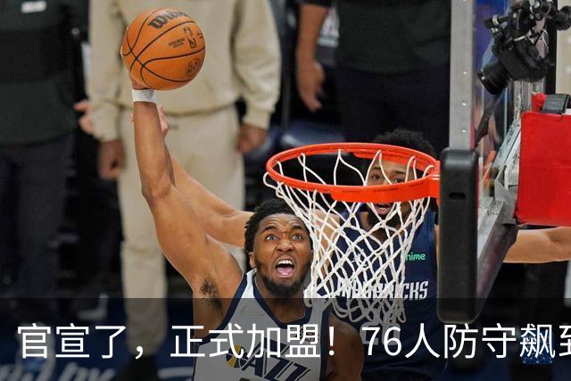 官宣了，正式加盟！76人防守飙到第一了