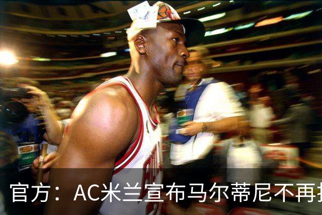 官方：AC米兰宣布马尔蒂尼不再担任技术总监