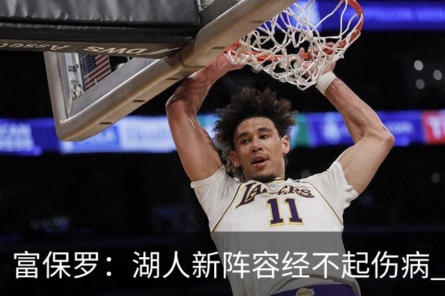 富保罗：湖人新阵容经不起伤病 他们不再拥有一个能当老大的老三