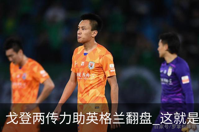 戈登两传力助英格兰翻盘 这就是巴萨为何放弃拉什福德
