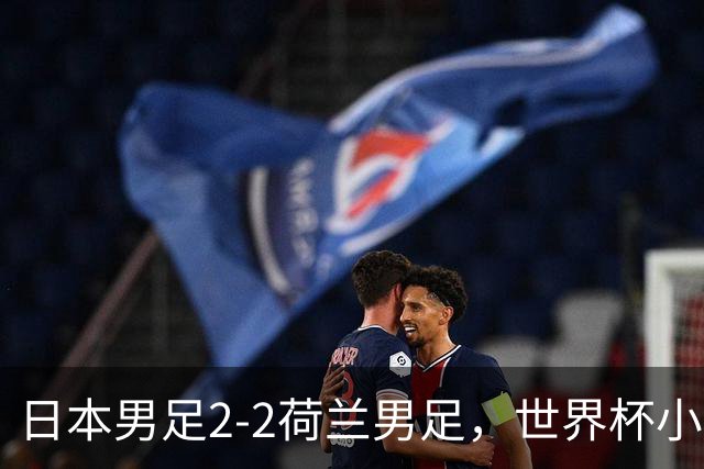 日本男足2-2荷兰男足，世界杯小组赛各得1分，惊心动魄的逆转
