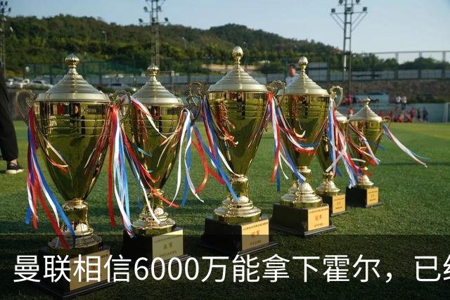 曼联相信6000万能拿下霍尔，已经对接纽卡！已选备胎仅需1400万