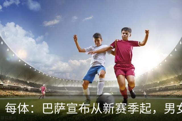 每体：巴萨宣布从新赛季起，男女足球衣将印有巴萨基金会标志