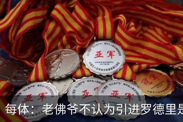 每体：老佛爷不认为引进罗德里是优先事项，身体疑虑是加盟障碍
