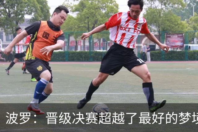 波罗：晋级决赛超越了最好的梦境 我实在是跑不动了才要求被换下