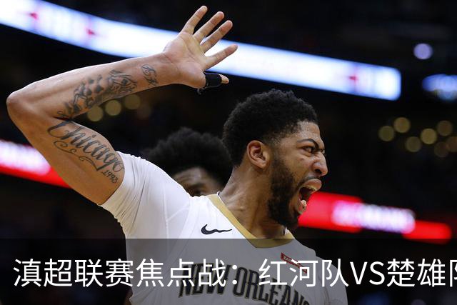 滇超联赛焦点战：红河队VS楚雄队首发阵容揭晓！