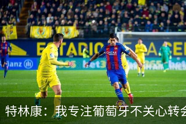 特林康：我专注葡萄牙不关心转会传闻 现在我正处于生涯最好阶段