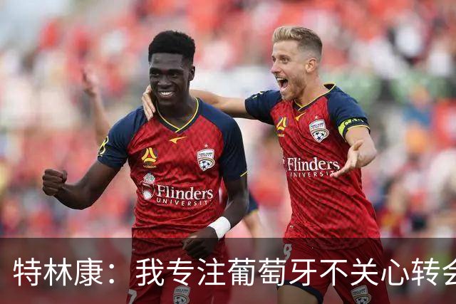 特林康：我专注葡萄牙不关心转会传闻 现在我正处于生涯最好阶段