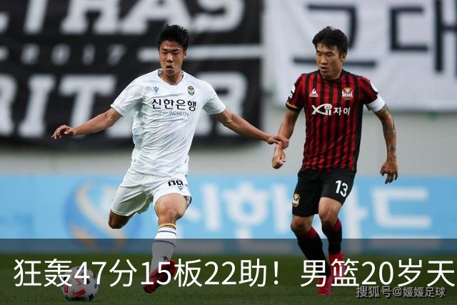 狂轰47分15板22助！男篮20岁天才后卫杀疯了：这2战让他媲美徐杰
