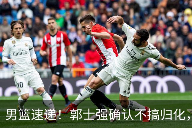 男篮速递！郭士强确认不搞归化，赵继伟受伤或缺席生死战，中国小组垫底