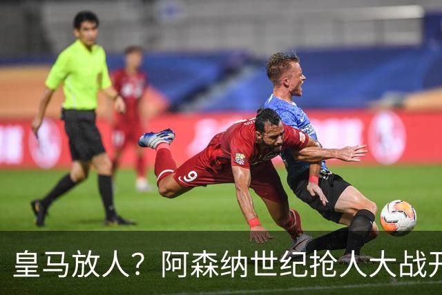 皇马放人？阿森纳世纪抢人大战开打