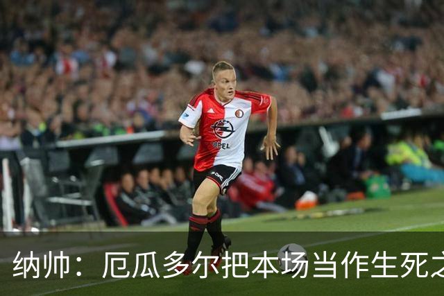 纳帅：厄瓜多尔把本场当作生死之战 我们进球后的站位有些鲁莽