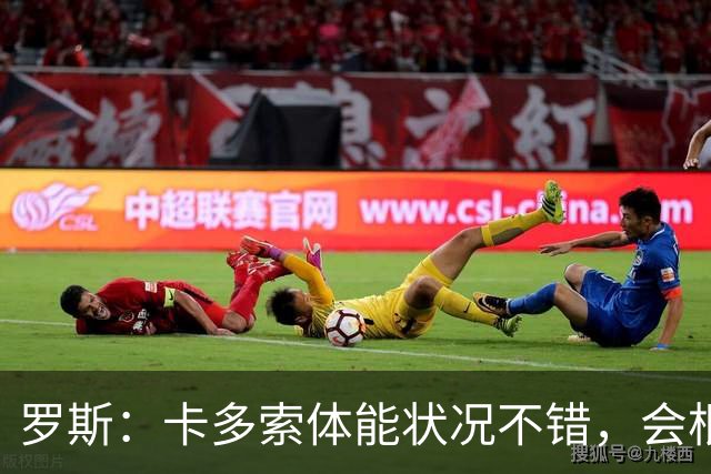 罗斯：卡多索体能状况不错，会根据注册情况确认其是否出场