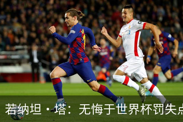 若纳坦·塔：无悔于世界杯罚失点球，将助拜仁新赛季全线争冠