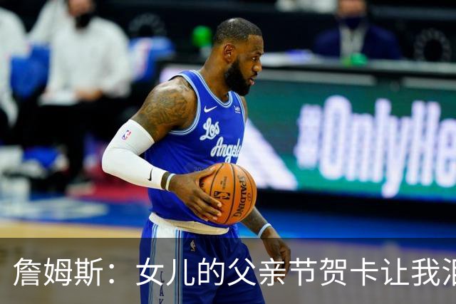 詹姆斯：女儿的父亲节贺卡让我泪目 我知道我不会重蹈我爸的覆辙