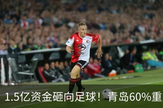 1.5亿资金砸向足球！青岛60%重点投青训，打造“四位一体”