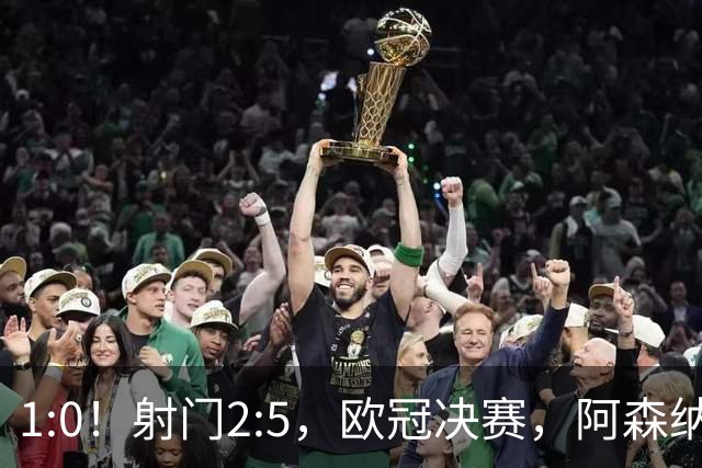 1:0！射门2:5，欧冠决赛，阿森纳半场领先巴黎，冲击队史首冠