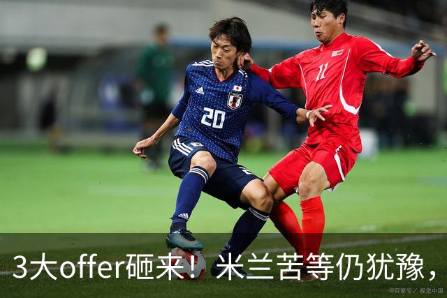 3大offer砸来！米兰苦等仍犹豫，英超诱惑难拒？