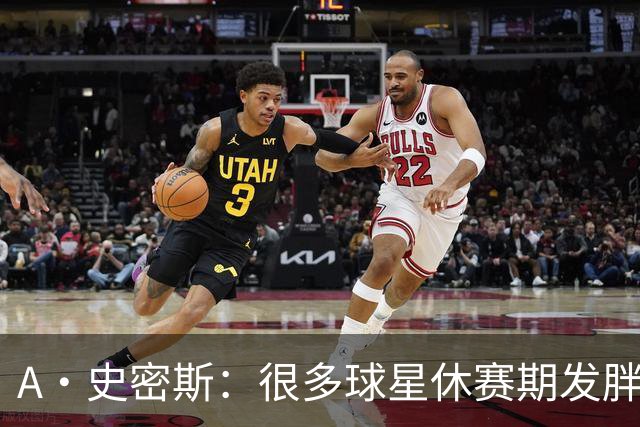 A·史密斯：很多球星休赛期发胖用常规赛找状态 但詹库威却不会