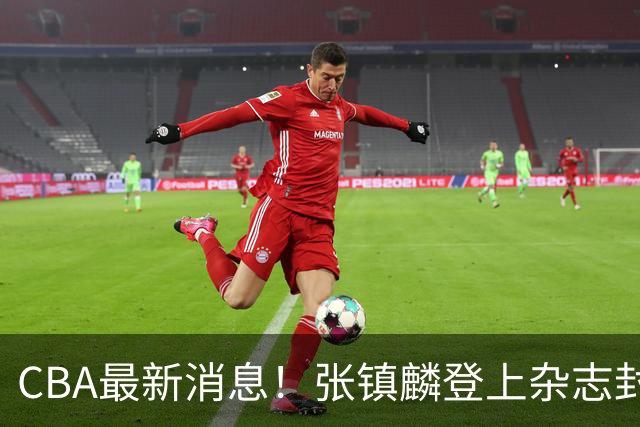CBA最新消息！张镇麟登上杂志封面，山东欲内外线补强，广厦续约两大锋线