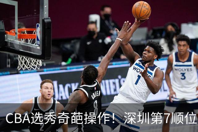 CBA选秀奇葩操作！深圳第7顺位弃权，却在18顺位挑中单涛之子