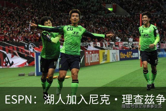 ESPN：湖人加入尼克·理查兹争夺战 与尼克斯热火抢千万级护筐中锋