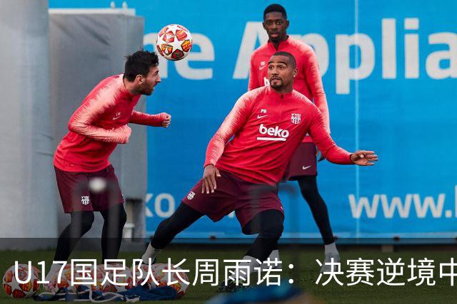 U17国足队长周雨诺：决赛逆境中的坚持与希望
