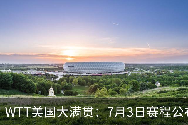 WTT美国大满贯：7月3日赛程公布！莎头组合再登场，王楚钦一日2战