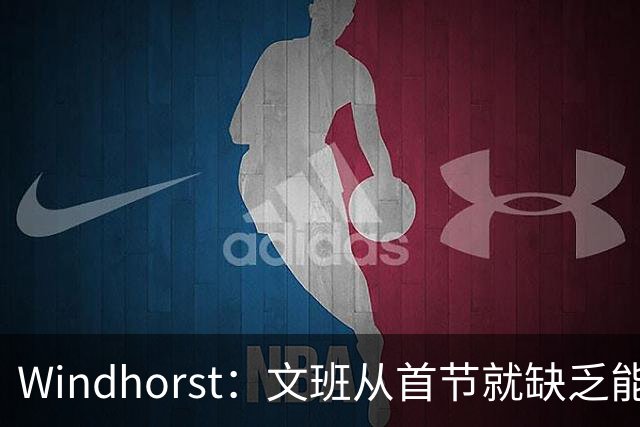 Windhorst：文班从首节就缺乏能量 布伦森关键时刻意识到了这点